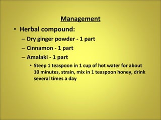 Management Herbal compound: Dry ginger powder - 1 part Cinnamon - 1 part Amalaki - 1 part Steep 1 teaspoon in 1 cup of hot water for about 10 minutes, strain, mix in 1 teaspoon honey, drink several times a day  