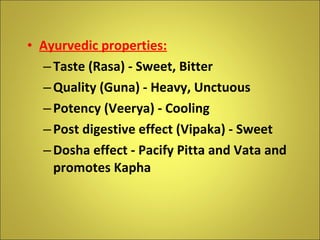 <ul><li>Ayurvedic properties: </li></ul><ul><ul><li>Taste (Rasa) - Sweet, Bitter </li></ul></ul><ul><ul><li>Quality (Guna)...