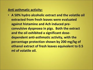 <ul><li>Anti asthmatic activity: </li></ul><ul><li>A 50% hydro alcoholic extract and the volatile oil extracted from fresh...