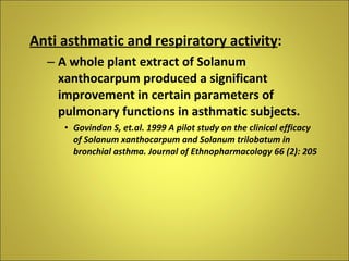 <ul><li>Anti asthmatic and respiratory activity : </li></ul><ul><ul><li>A whole plant extract of Solanum xanthocarpum prod...