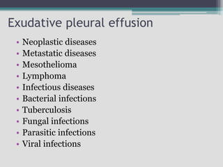 Exudative pleural effusion
• Neoplastic diseases
• Metastatic diseases
• Mesothelioma
• Lymphoma
• Infectious diseases
• Bacterial infections
• Tuberculosis
• Fungal infections
• Parasitic infections
• Viral infections
 