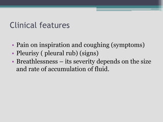 Clinical features
• Pain on inspiration and coughing (symptoms)
• Pleurisy ( pleural rub) (signs)
• Breathlessness – its severity depends on the size
and rate of accumulation of fluid.
 