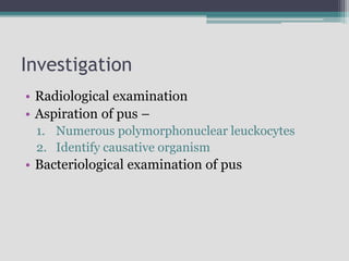 Investigation
• Radiological examination
• Aspiration of pus –
1. Numerous polymorphonuclear leuckocytes
2. Identify causative organism
• Bacteriological examination of pus
 
