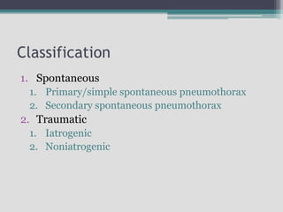 Classification
1. Spontaneous
1. Primary/simple spontaneous pneumothorax
2. Secondary spontaneous pneumothorax
2. Traumatic
1. Iatrogenic
2. Noniatrogenic
 
