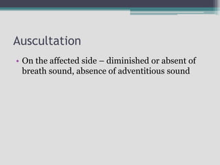 Auscultation
• On the affected side – diminished or absent of
breath sound, absence of adventitious sound
 