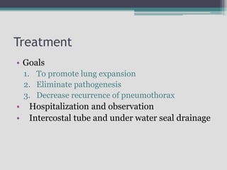 Treatment
• Goals
1. To promote lung expansion
2. Eliminate pathogenesis
3. Decrease recurrence of pneumothorax
• Hospitalization and observation
• Intercostal tube and under water seal drainage
 