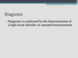 Diagnosis
• Diagnosis is confirmed by the demonstration of
a high sweat chloride on repeated measurement.
 