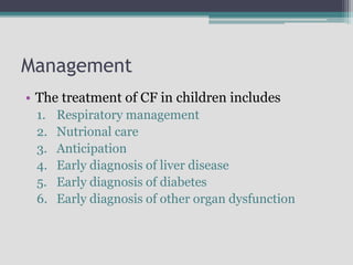 Management
• The treatment of CF in children includes
1. Respiratory management
2. Nutrional care
3. Anticipation
4. Early diagnosis of liver disease
5. Early diagnosis of diabetes
6. Early diagnosis of other organ dysfunction
 