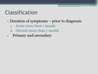Classification
• Duration of symptoms – prior to diagnosis
1. Acute more than 1 month
2. Chronic more than 1 month
• Primary and secondary
 