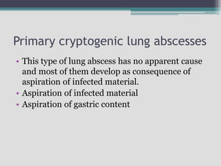 Primary cryptogenic lung abscesses
• This type of lung abscess has no apparent cause
and most of them develop as consequence of
aspiration of infected material.
• Aspiration of infected material
• Aspiration of gastric content
 