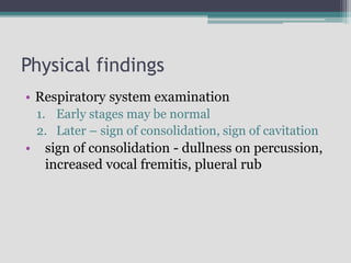 Physical findings
• Respiratory system examination
1. Early stages may be normal
2. Later – sign of consolidation, sign of cavitation
• sign of consolidation - dullness on percussion,
increased vocal fremitis, plueral rub
 