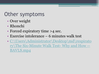 Other symptoms
• Over weight
• Rhonchi
• Forced expiratory time >4 sec.
• Exercise intolerance – 6 minutes walk test
• C:UsersAdministratorDesktopmdrespirato
ryThe Six-Minute Walk Test- Why and How --
BAVLS.mp4
 