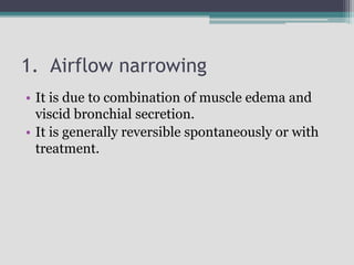 1. Airflow narrowing
• It is due to combination of muscle edema and
viscid bronchial secretion.
• It is generally reversible spontaneously or with
treatment.
 