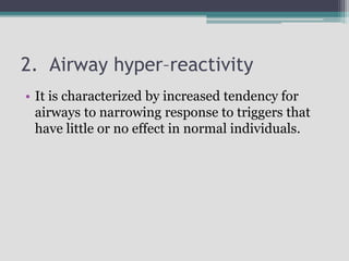2. Airway hyper–reactivity
• It is characterized by increased tendency for
airways to narrowing response to triggers that
have little or no effect in normal individuals.
 