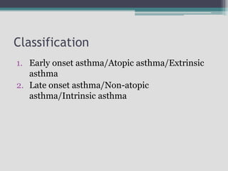 Classification
1. Early onset asthma/Atopic asthma/Extrinsic
asthma
2. Late onset asthma/Non-atopic
asthma/Intrinsic asthma
 