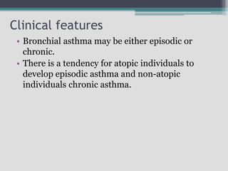 Clinical features
• Bronchial asthma may be either episodic or
chronic.
• There is a tendency for atopic individuals to
develop episodic asthma and non-atopic
individuals chronic asthma.
 