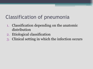 Classification of pneumonia
1. Classification depending on the anatomic
distribution
2. Etiological classification
3. Clinical setting in which the infection occurs
 
