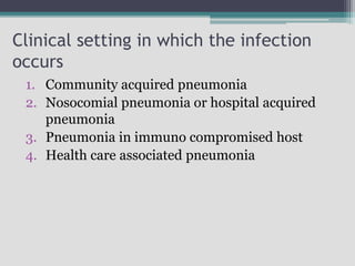 Clinical setting in which the infection
occurs
1. Community acquired pneumonia
2. Nosocomial pneumonia or hospital acquired
pneumonia
3. Pneumonia in immuno compromised host
4. Health care associated pneumonia
 