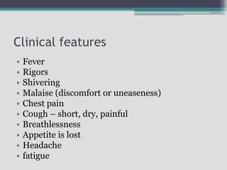 Clinical features
• Fever
• Rigors
• Shivering
• Malaise (discomfort or uneaseness)
• Chest pain
• Cough – short, dry, painful
• Breathlessness
• Appetite is lost
• Headache
• fatigue
 