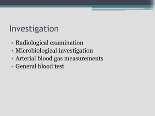 Investigation
• Radiological examination
• Microbiological investigation
• Arterial blood gas measurements
• General blood test
 