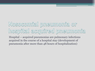 Hospital – acquired pneumonias are pulmonary infections
acquired in the course of a hospital stay (development of
pneumonia after more than 48 hours of hospitalization)
 