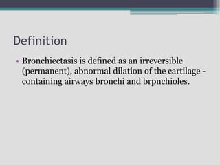 Definition
• Bronchiectasis is defined as an irreversible
(permanent), abnormal dilation of the cartilage -
containing airways bronchi and brpnchioles.
 