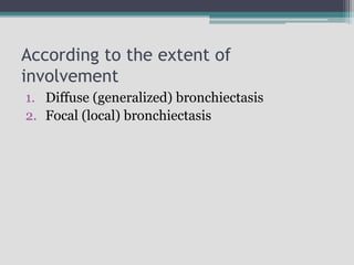 According to the extent of
involvement
1. Diffuse (generalized) bronchiectasis
2. Focal (local) bronchiectasis
 