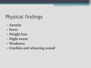 Physical findings
• Anemia
• Fever
• Weight loss
• Night sweat
• Weakness
• Crackles and wheezing sound
 