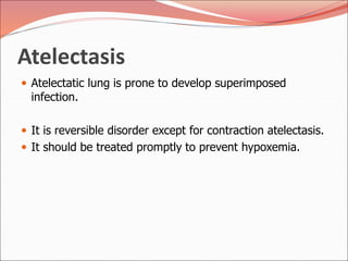Atelectasis
 Atelectatic lung is prone to develop superimposed
infection.
 It is reversible disorder except for contraction atelectasis.
 It should be treated promptly to prevent hypoxemia.
 