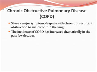 Chronic Obstructive Pulmonary Disease
(COPD)
 Share a major symptom: dyspnea with chronic or recurrent
obstruction to airflow within the lung.
 The incidence of COPD has increased dramatically in the
past few decades.
 
