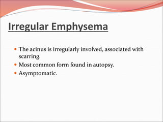Irregular Emphysema
 The acinus is irregularly involved, associated with
scarring.
 Most common form found in autopsy.
 Asymptomatic.
 