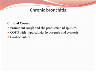 Chronic bronchitis
Clinical Course
 Prominent cough and the production of sputum.
 COPD with hypercapnia, hypoxemia and cyanosis.
 Cardiac failure.
 