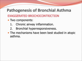 Pathogenesis of Bronchial Asthma
EXAGGERATED BROCHOCONTRICTION
 Two components:
1. Chronic airway inflammation.
2. Bronchial hyperresponsiveness.
 The mechanisms have been best studied in atopic
asthma.
 