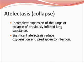 Atelectasis (collapse)
 Incomplete expansion of the lungs or
collapse of previously inflated lung
substance.
 Significant atelectasis reduce
oxygenation and predispose to infection.
 