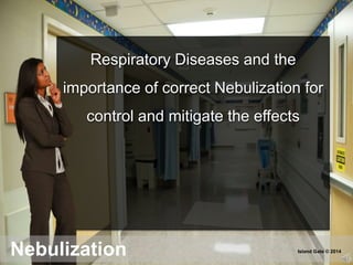 Respiratory Diseases and the
importance of correct Nebulization for
control and mitigate the effects
Nebulization Island Gate © 2014
 