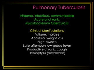 Pulmonary Tuberculosis Airborne, infectious, communicable Acute or chronic Mycobacterium tuberculosis Clinical Manifestations Fatigue, malaise Anorexia, weight loss Night sweats Late afternoon low-grade fever Productive chronic cough Hemoptysis (advanced) [email_address] respi disorders 