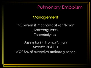 Pulmonary Embolism Management Intubation & mechanical ventilation Anticoagulants Thrombolytics  Assess for (+) Homan’s sign Monitor PT & PTT WOF S/S of excessive anticoagulation [email_address] respi disorders 
