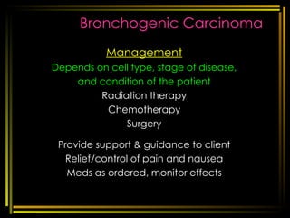 Bronchogenic Carcinoma Management Depends on cell type, stage of disease, and condition of the patient Radiation therapy Chemotherapy Surgery Provide support & guidance to client Relief/control of pain and nausea Meds as ordered, monitor effects [email_address] respi disorders 