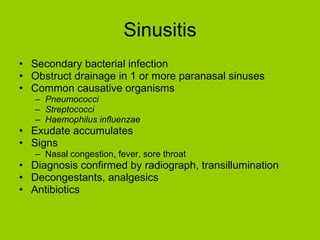 Sinusitis Secondary bacterial infection Obstruct drainage in 1 or more paranasal sinuses Common causative organisms Pneumococci Streptococci Haemophilus influenzae Exudate accumulates Signs Nasal congestion, fever, sore throat Diagnosis confirmed by radiograph, transillumination Decongestants, analgesics Antibiotics  