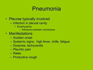 Pneumonia Pleurae typically involved Infection in pleural cavity Emphysema Adhesions between membranes Manifestations Sudden onset Systemic signs:  high fever, chills, fatigue Dyspnea, tachycardia Pleuritic pain Rales Productive cough 