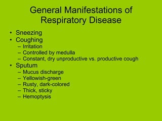 General Manifestations of Respiratory Disease Sneezing Coughing Irritation Controlled by medulla Constant, dry unproductive vs. productive cough Sputum Mucus discharge Yellowish-green Rusty, dark-colored Thick, sticky Hemoptysis 