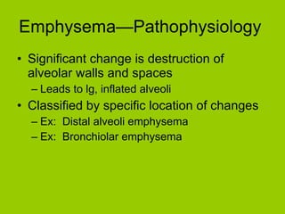 Emphysema—Pathophysiology  Significant change is destruction of alveolar walls and spaces Leads to lg, inflated alveoli Classified by specific location of changes Ex:  Distal alveoli emphysema Ex:  Bronchiolar emphysema 