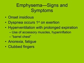 Emphysema—Signs and Symptoms Onset insidious Dyspnea occurs 1 st  on exertion Hyperventilation with prolonged expiration Use of accessory muscles, hyperinflation “barrel chest” Anorexia, fatigue Clubbed fingers 