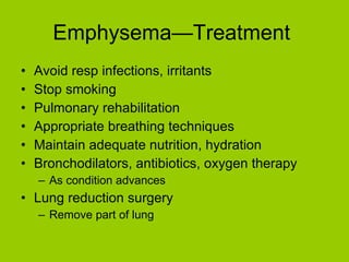 Emphysema—Treatment  Avoid resp infections, irritants Stop smoking Pulmonary rehabilitation Appropriate breathing techniques Maintain adequate nutrition, hydration Bronchodilators, antibiotics, oxygen therapy As condition advances Lung reduction surgery Remove part of lung 