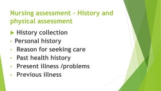 Nursing assessment – History and
physical assessment
 History collection
• Personal history
• Reason for seeking care
• P...