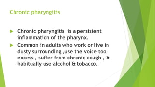 Chronic pharyngitis
 Chronic pharyngitis is a persistent
inflammation of the pharynx.
 Common in adults who work or live...