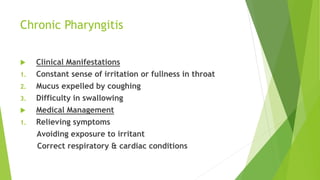 Chronic Pharyngitis
 Clinical Manifestations
1. Constant sense of irritation or fullness in throat
2. Mucus expelled by c...