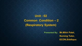 Unit : 02
Common Condition – 2
(Respiratory System)
Presented By; Mr.Mihir Patel,
Nursing Tutor,
GCON,Siddhpur.
 