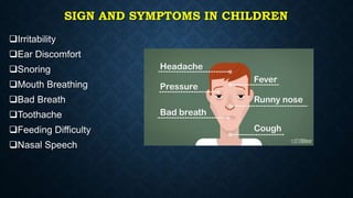 SIGN AND SYMPTOMS IN CHILDREN
Irritability
Ear Discomfort
Snoring
Mouth Breathing
Bad Breath
Toothache
Feeding Difficulty
Nasal Speech
 