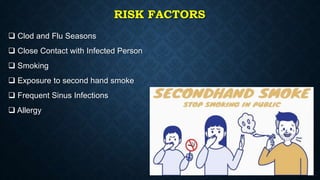 RISK FACTORS
 Clod and Flu Seasons
 Close Contact with Infected Person
 Smoking
 Exposure to second hand smoke
 Frequent Sinus Infections
 Allergy
 
